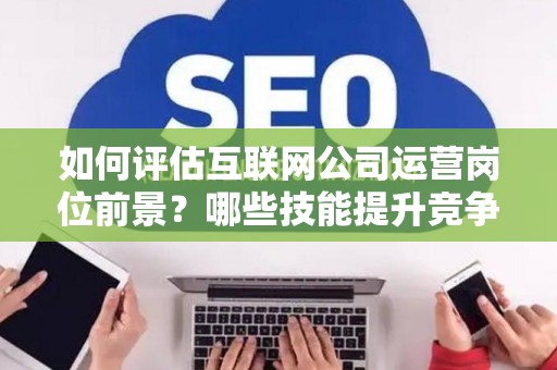 如何评估互联网公司运营岗位前景？哪些技能提升竞争力秘诀？