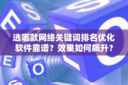 选哪款网络关键词排名优化软件靠谱?效果如何飙升? 选哪款网络关键词排名优化软件靠谱?效果如何飙升?