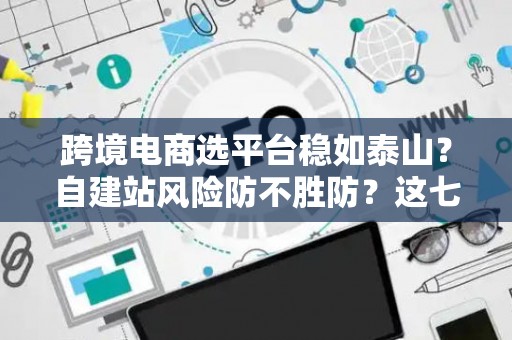 跨境电商选平台稳如泰山?自建站风险防不胜防?这七招破解困局! 跨境电商选平台稳如泰山?自建站风险防不胜防?这七招破解困局!