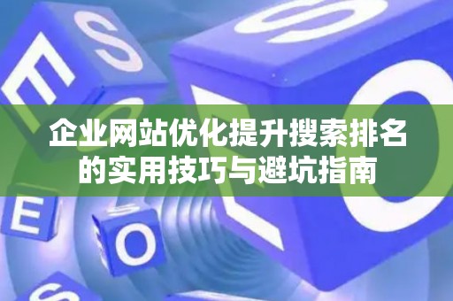 企业网站优化提升搜索排名的实用技巧与避坑指南