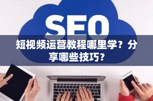 短视频运营教程哪里学？分享哪些技巧？