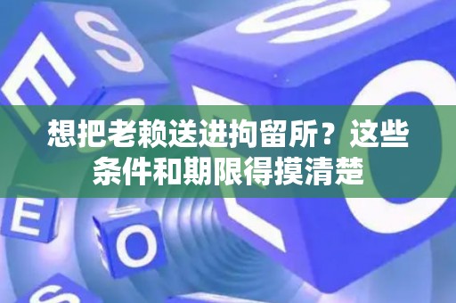 想把老赖送进拘留所？这些条件和期限得摸清楚