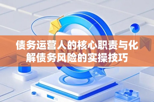 债务运营人的核心职责与化解债务风险的实操技巧