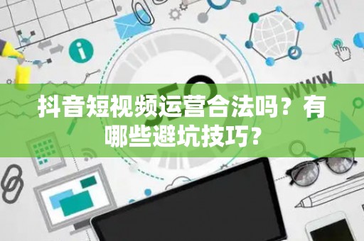 抖音短视频运营合法吗？有哪些避坑技巧？