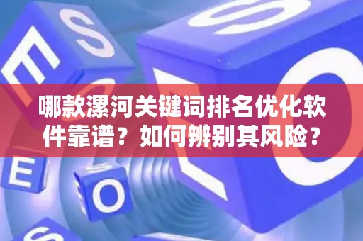 哪款漯河关键词排名优化软件靠谱？如何辨别其风险？