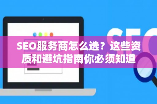 SEO服务商怎么选？这些资质和避坑指南你必须知道