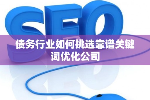 债务行业如何挑选靠谱关键词优化公司