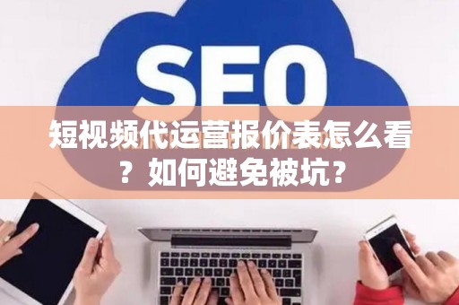 短视频代运营报价表怎么看？如何避免被坑？