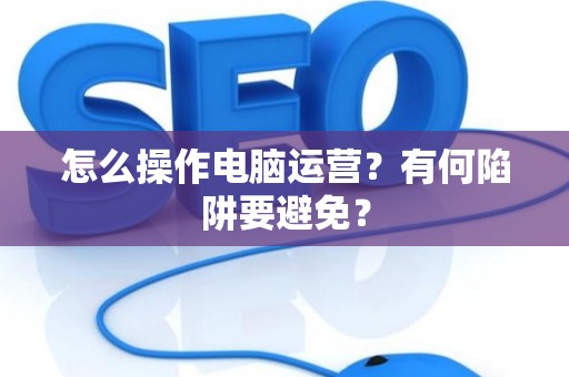 怎么操作电脑运营？有何陷阱要避免？