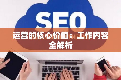 运营的核心价值:工作内容全解析 运营的核心价值:工作内容全解析