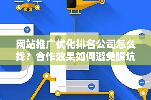 网站推广优化排名公司怎么找？合作效果如何避免踩坑？