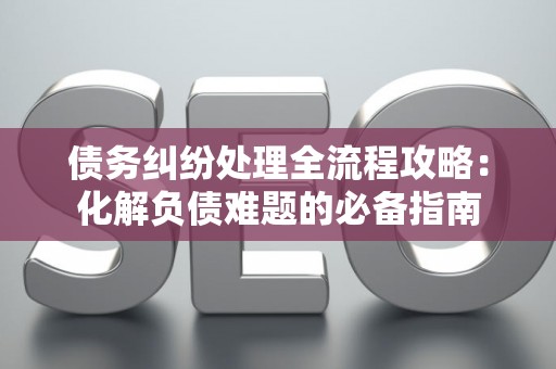 债务纠纷处理全流程攻略:化解负债难题的必备指南 债务纠纷处理全流程攻略:化解负债难题的必备指南