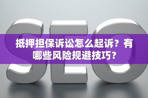抵押担保诉讼怎么起诉？有哪些风险规避技巧？
