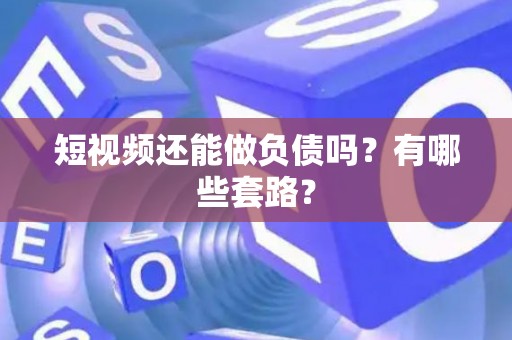 短视频还能做负债吗？有哪些套路？