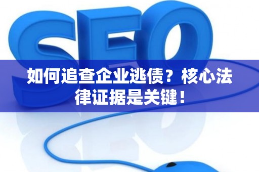 如何追查企业逃债？核心法律证据是关键！