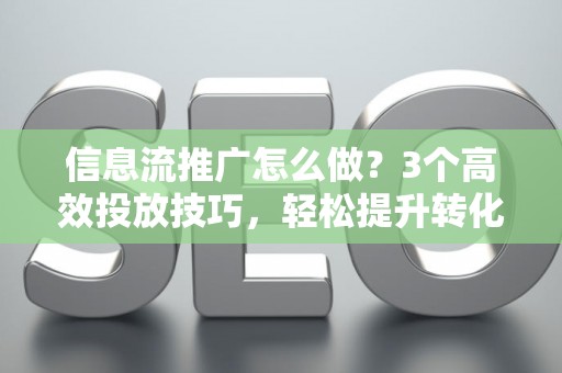 信息流推广怎么做？3个高效投放技巧，轻松提升转化率