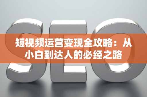 短视频运营变现全攻略：从小白到达人的必经之路