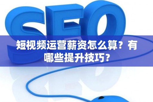 短视频运营薪资怎么算?有哪些提升技巧? 短视频运营薪资怎么算?有哪些提升技巧?