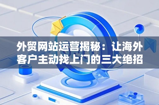 外贸网站运营揭秘：让海外客户主动找上门的三大绝招