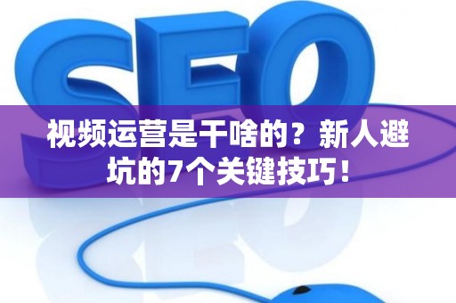 视频运营是干啥的？新人避坑的7个关键技巧！