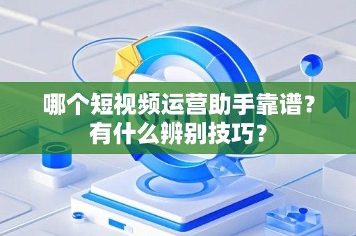 哪个短视频运营助手靠谱？有什么辨别技巧？