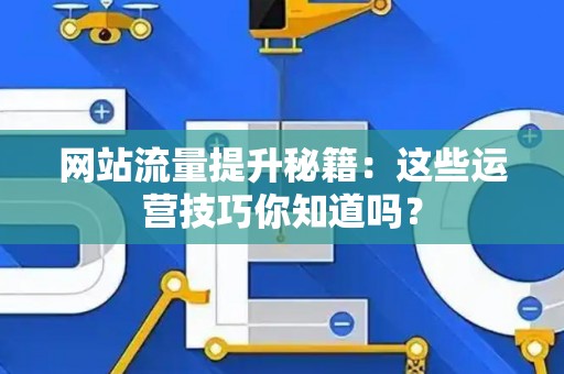 网站流量提升秘籍:这些运营技巧你知道吗? 网站流量提升秘籍:这些运营技巧你知道吗?