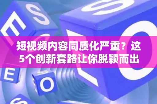 短视频内容同质化严重？这5个创新套路让你脱颖而出