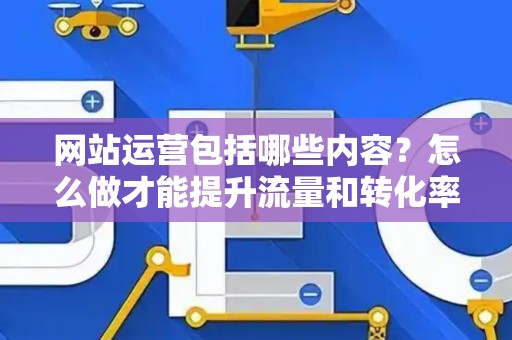 网站运营包括哪些内容?怎么做才能提升流量和转化率? 网站运营包括哪些内容?怎么做才能提升流量和转化率?