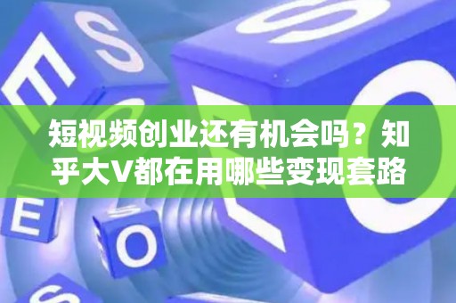短视频创业还有机会吗？知乎大V都在用哪些变现套路？