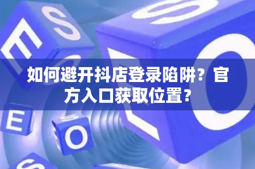 如何避开抖店登录陷阱?官方入口获取位置? 如何避开抖店登录陷阱?官方入口获取位置?