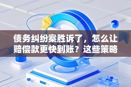 债务纠纷案胜诉了，怎么让赔偿款更快到账？这些策略帮你搞定！
