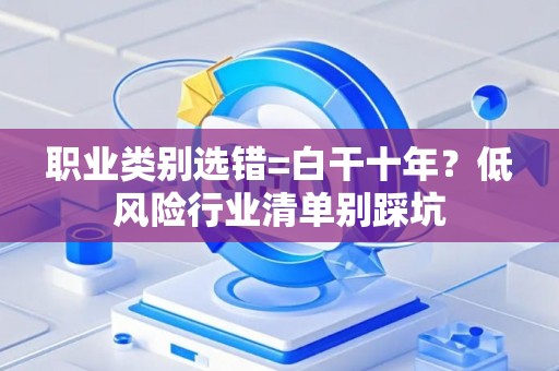 职业类别选错=白干十年?低风险行业清单别踩坑 职业类别选错=白干十年?低风险行业清单别踩坑