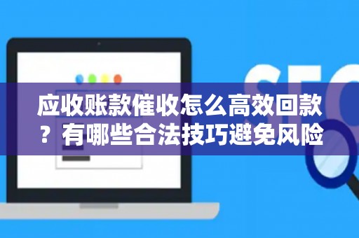 应收账款催收怎么高效回款？有哪些合法技巧避免风险？