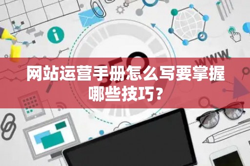 网站运营手册怎么写要掌握哪些技巧？