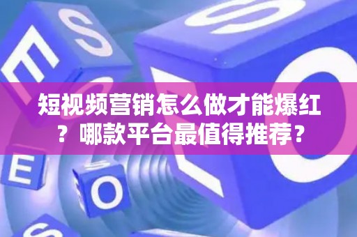 短视频营销怎么做才能爆红?哪款平台最值得推荐? 短视频营销怎么做才能爆红?哪款平台最值得推荐?