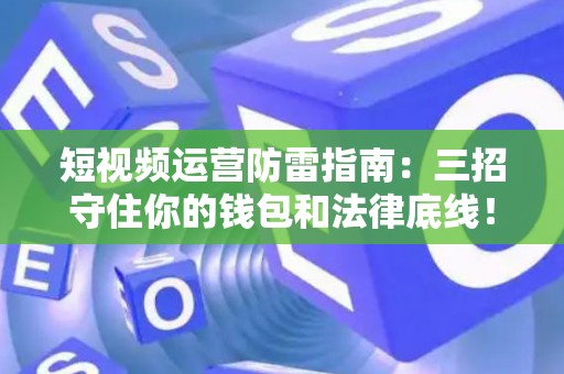 短视频运营防雷指南：三招守住你的钱包和法律底线！