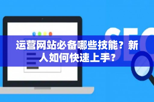 运营网站必备哪些技能？新人如何快速上手？