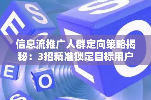 信息流推广人群定向策略揭秘：3招精准锁定目标用户