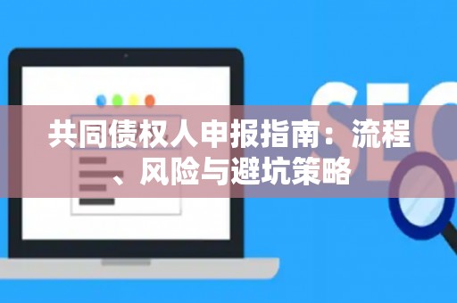 共同债权人申报指南：流程、风险与避坑策略