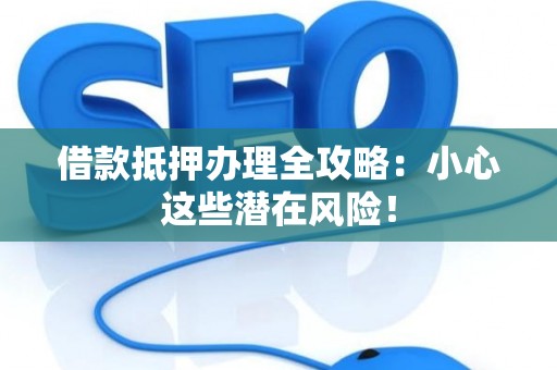 借款抵押办理全攻略：小心这些潜在风险！