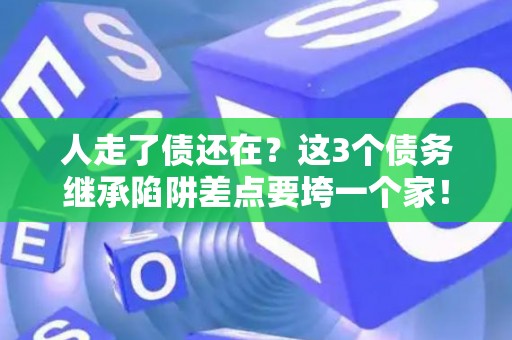 人走了债还在？这3个债务继承陷阱差点要垮一个家！