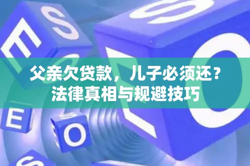 父亲欠贷款，儿子必须还？法律真相与规避技巧