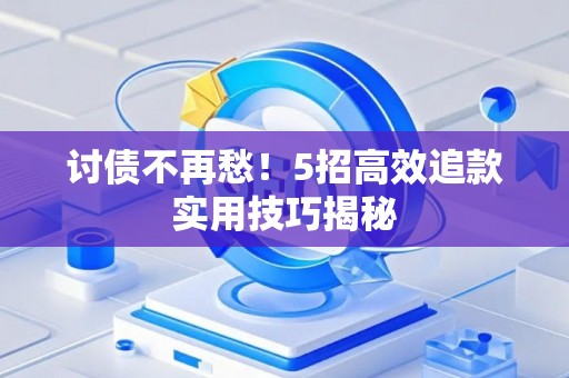 讨债不再愁！5招高效追款实用技巧揭秘