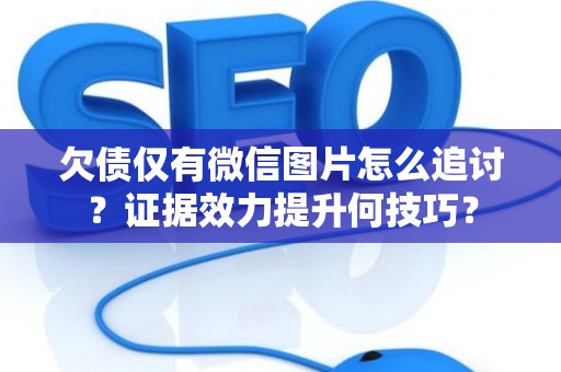 欠债仅有微信图片怎么追讨？证据效力提升何技巧？