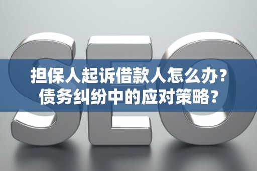 担保人起诉借款人怎么办？债务纠纷中的应对策略？