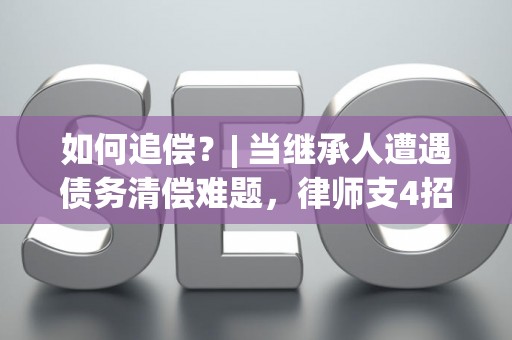 如何追偿?| 当继承人遭遇债务清偿难题,律师支4招 如何追偿?| 当继承人遭遇债务清偿难题,律师支4招