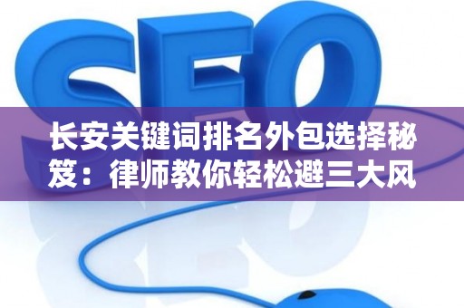 长安关键词排名外包选择秘笈：律师教你轻松避三大风险坑