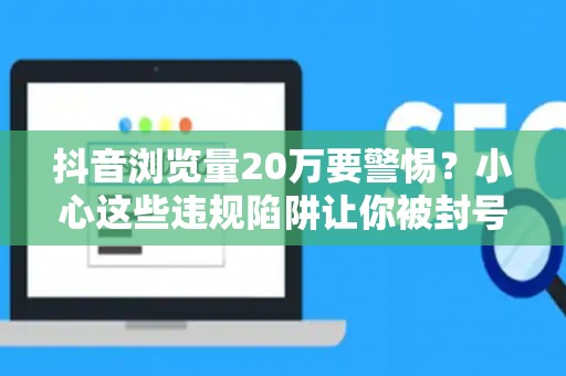 抖音浏览量20万要警惕？小心这些违规陷阱让你被封号